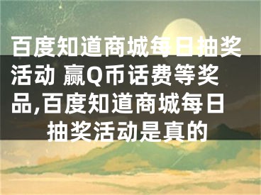 百度知道商城每日抽獎活動 贏Q幣話費等獎品,百度知道商城每日抽獎活動是真的