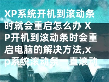 XP系統(tǒng)開機到滾動條時就會重啟怎么辦 XP開機到滾動條時會重啟電腦的解決方法,xp系統(tǒng)滾動條一直滾動