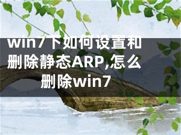 win7下如何設置和刪除靜態(tài)ARP,怎么刪除win7