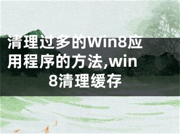 清理過(guò)多的Win8應(yīng)用程序的方法,win8清理緩存