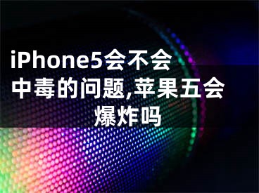 iPhone5會不會中毒的問題,蘋果五會爆炸嗎