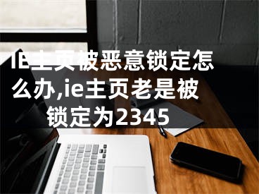 IE主頁被惡意鎖定怎么辦,ie主頁老是被鎖定為2345