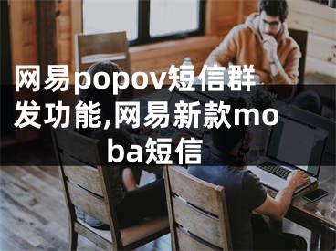 網(wǎng)易popov短信群發(fā)功能,網(wǎng)易新款moba短信