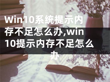 Win10系統(tǒng)提示內(nèi)存不足怎么辦,win10提示內(nèi)存不足怎么辦