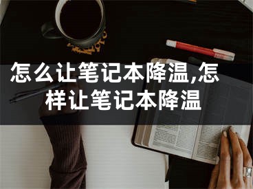 怎么讓筆記本降溫,怎樣讓筆記本降溫