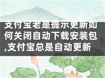 支付寶老是提示更新如何關閉自動下載安裝包,支付寶總是自動更新