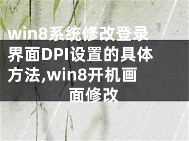 win8系統(tǒng)修改登錄界面DPI設(shè)置的具體方法,win8開機(jī)畫面修改