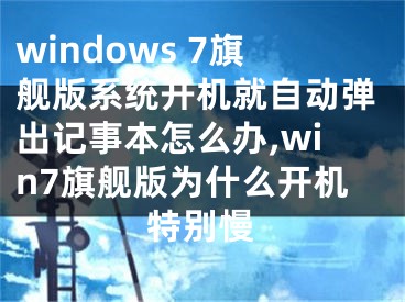 windows 7旗艦版系統(tǒng)開機就自動彈出記事本怎么辦,win7旗艦版為什么開機特別慢