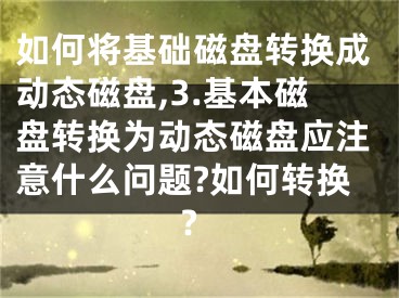 如何將基礎磁盤轉換成動態(tài)磁盤,3.基本磁盤轉換為動態(tài)磁盤應注意什么問題?如何轉換?