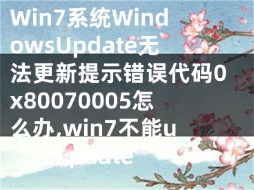 Win7系統(tǒng)WindowsUpdate無法更新提示錯誤代碼0x80070005怎么辦,win7不能update