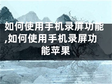 如何使用手機錄屏功能,如何使用手機錄屏功能蘋果