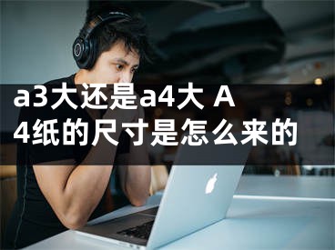 a3大還是a4大 A4紙的尺寸是怎么來的