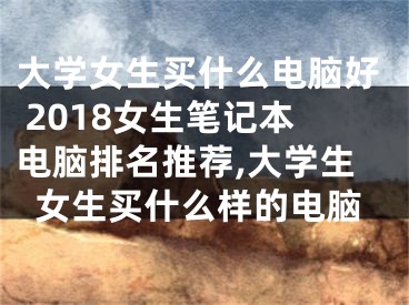 大學女生買什么電腦好 2018女生筆記本電腦排名推薦,大學生女生買什么樣的電腦