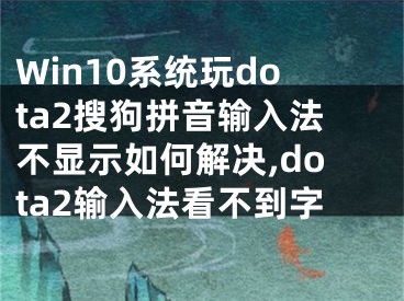 Win10系統(tǒng)玩dota2搜狗拼音輸入法不顯示如何解決,dota2輸入法看不到字