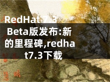 RedHat 7.3 Beta版發(fā)布:新的里程碑,redhat7.3下載