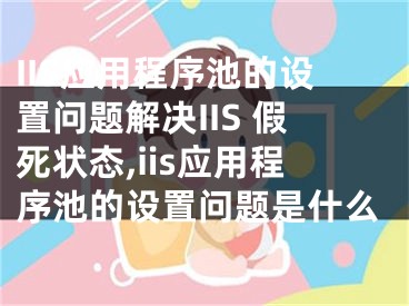 IIS應(yīng)用程序池的設(shè)置問(wèn)題解決IIS 假死狀態(tài),iis應(yīng)用程序池的設(shè)置問(wèn)題是什么