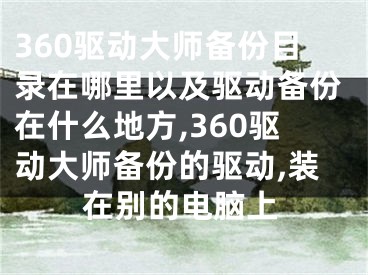 360驅(qū)動(dòng)大師備份目錄在哪里以及驅(qū)動(dòng)備份在什么地方,360驅(qū)動(dòng)大師備份的驅(qū)動(dòng),裝在別的電腦上