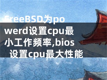 FreeBSD為powerd設(shè)置cpu最小工作頻率,bios設(shè)置cpu最大性能