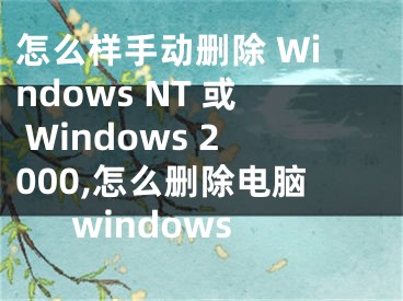 怎么樣手動刪除 Windows NT 或 Windows 2000,怎么刪除電腦windows