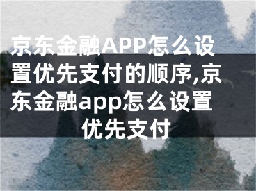 京東金融APP怎么設置優(yōu)先支付的順序,京東金融app怎么設置優(yōu)先支付