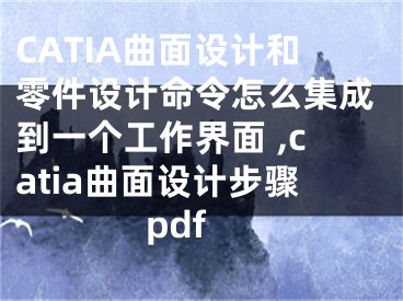 CATIA曲面設計和零件設計命令怎么集成到一個工作界面 ,catia曲面設計步驟pdf