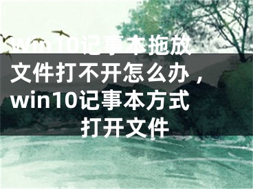 Win10記事本拖放文件打不開怎么辦 ,win10記事本方式打開文件