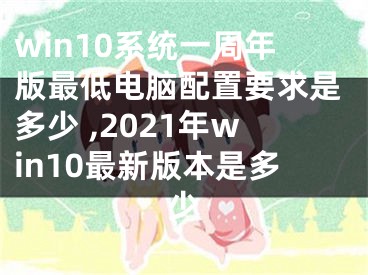 win10系統(tǒng)一周年版最低電腦配置要求是多少 ,2021年win10最新版本是多少