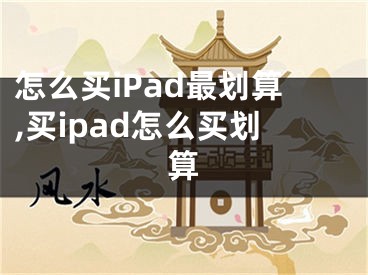 怎么買(mǎi)iPad最劃算,買(mǎi)ipad怎么買(mǎi)劃算