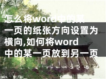 怎么將word中的某一頁的紙張方向設(shè)置為橫向,如何將word中的某一頁放到另一頁