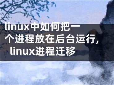 linux中如何把一個(gè)進(jìn)程放在后臺(tái)運(yùn)行,linux進(jìn)程遷移