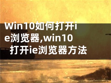 Win10如何打開(kāi)ie瀏覽器,win10打開(kāi)ie瀏覽器方法