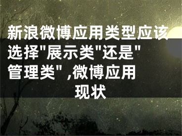 新浪微博應(yīng)用類型應(yīng)該選擇"展示類"還是"管理類" ,微博應(yīng)用現(xiàn)狀