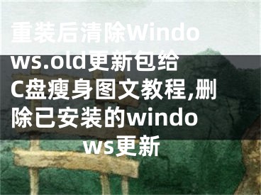 重裝后清除Windows.old更新包給C盤瘦身圖文教程,刪除已安裝的windows更新