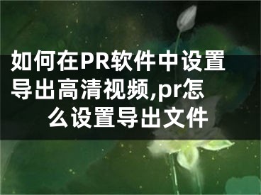 如何在PR軟件中設(shè)置導(dǎo)出高清視頻,pr怎么設(shè)置導(dǎo)出文件