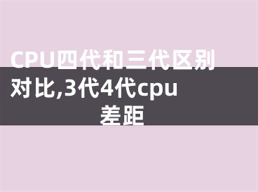 CPU四代和三代區(qū)別對(duì)比,3代4代cpu 差距