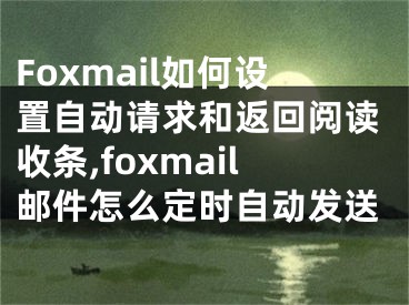 Foxmail如何設置自動請求和返回閱讀收條,foxmail郵件怎么定時自動發(fā)送