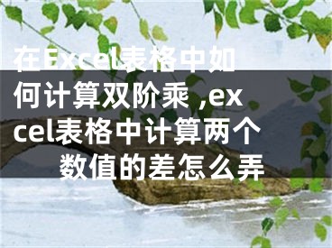 在Excel表格中如何計(jì)算雙階乘 ,excel表格中計(jì)算兩個(gè)數(shù)值的差怎么弄