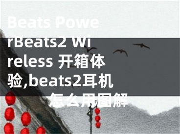 Beats PowerBeats2 Wireless 開箱體驗,beats2耳機怎么用圖解