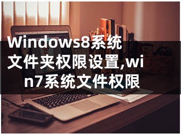 Windows8系統(tǒng)文件夾權(quán)限設(shè)置,win7系統(tǒng)文件權(quán)限