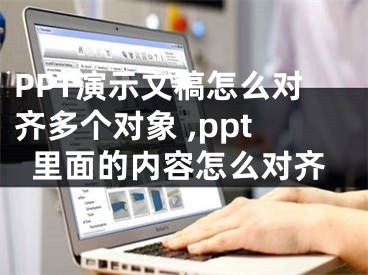 PPT演示文稿怎么對齊多個(gè)對象 ,ppt里面的內(nèi)容怎么對齊