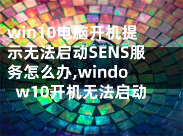 win10電腦開(kāi)機(jī)提示無(wú)法啟動(dòng)SENS服務(wù)怎么辦,window10開(kāi)機(jī)無(wú)法啟動(dòng)