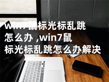 win7鼠標(biāo)光標(biāo)亂跳怎么辦 ,win7鼠標(biāo)光標(biāo)亂跳怎么辦解決