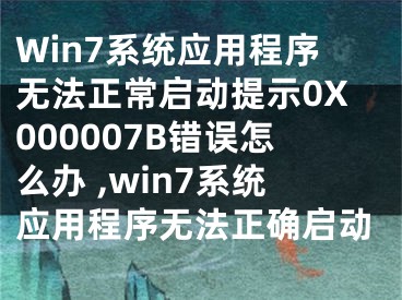 Win7系統(tǒng)應(yīng)用程序無法正常啟動提示0X000007B錯誤怎么辦 ,win7系統(tǒng)應(yīng)用程序無法正確啟動