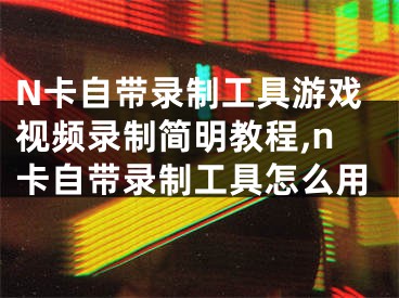 N卡自帶錄制工具游戲視頻錄制簡明教程,n卡自帶錄制工具怎么用