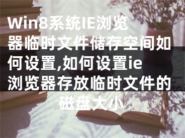 Win8系統(tǒng)IE瀏覽器臨時文件儲存空間如何設(shè)置,如何設(shè)置ie瀏覽器存放臨時文件的磁盤大小