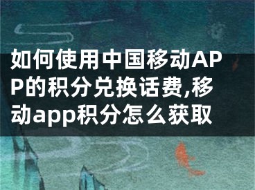 如何使用中國移動APP的積分兌換話費,移動app積分怎么獲取