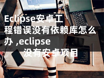 Eclipse安卓工程錯(cuò)誤沒有依賴庫怎么辦 ,eclipse沒有安卓項(xiàng)目