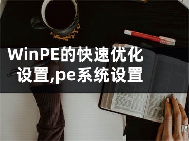 WinPE的快速優(yōu)化設(shè)置,pe系統(tǒng)設(shè)置