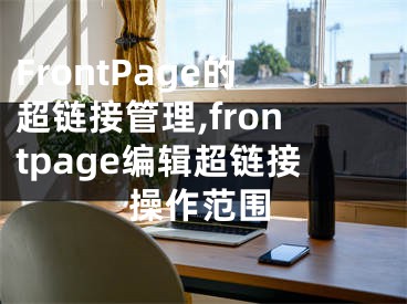 FrontPage的超鏈接管理,frontpage編輯超鏈接操作范圍