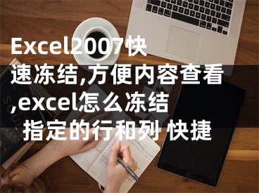 Excel2007快速凍結(jié),方便內(nèi)容查看,excel怎么凍結(jié)指定的行和列 快捷